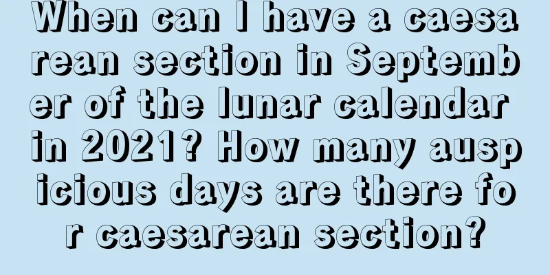 When can I have a caesarean section in September of the lunar calendar in 2021? How many auspicious days are there for caesarean section?