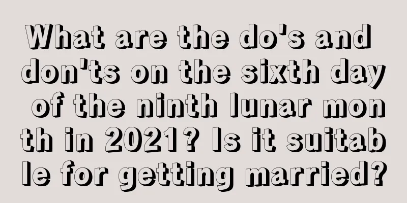 What are the do's and don'ts on the sixth day of the ninth lunar month in 2021? Is it suitable for getting married?