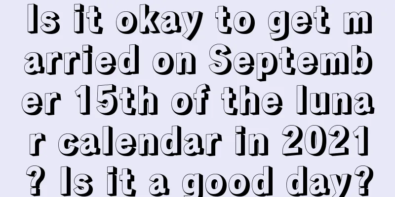 Is it okay to get married on September 15th of the lunar calendar in 2021? Is it a good day?