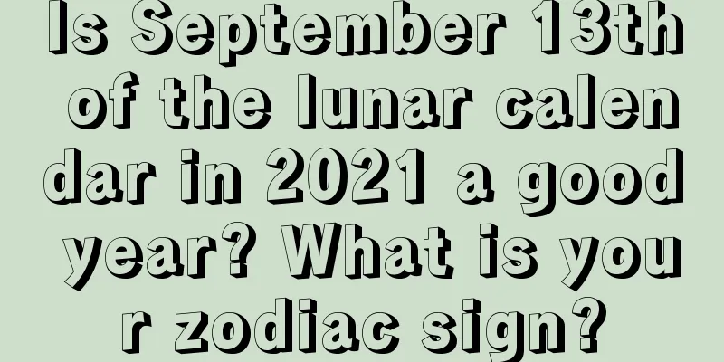 Is September 13th of the lunar calendar in 2021 a good year? What is your zodiac sign?