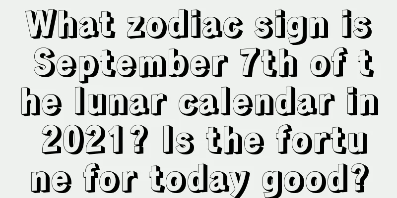 What zodiac sign is September 7th of the lunar calendar in 2021? Is the fortune for today good?