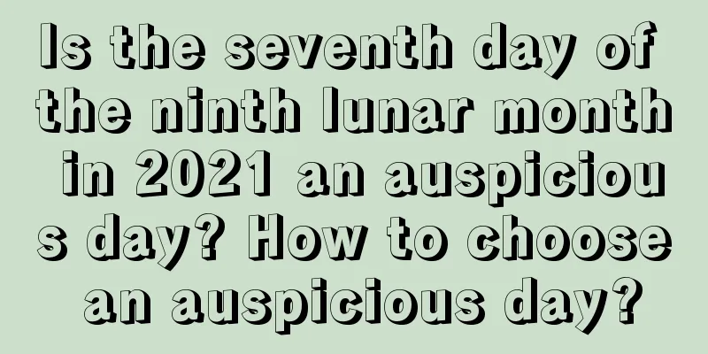 Is the seventh day of the ninth lunar month in 2021 an auspicious day? How to choose an auspicious day?
