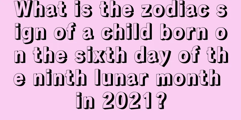 What is the zodiac sign of a child born on the sixth day of the ninth lunar month in 2021?
