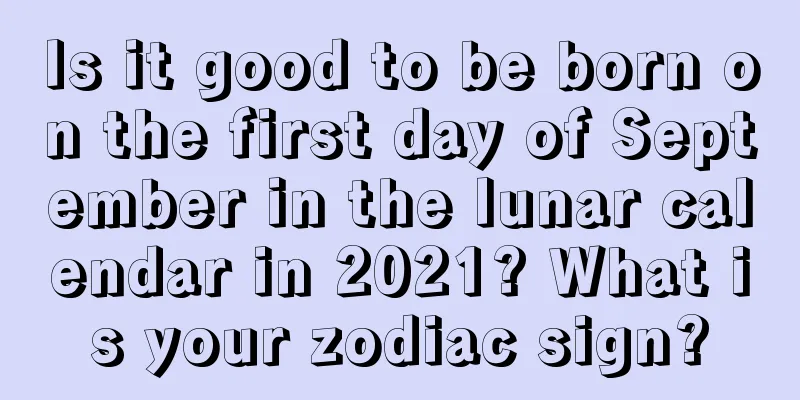 Is it good to be born on the first day of September in the lunar calendar in 2021? What is your zodiac sign?