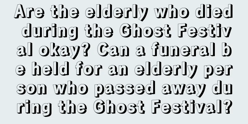 Are the elderly who died during the Ghost Festival okay? Can a funeral be held for an elderly person who passed away during the Ghost Festival?