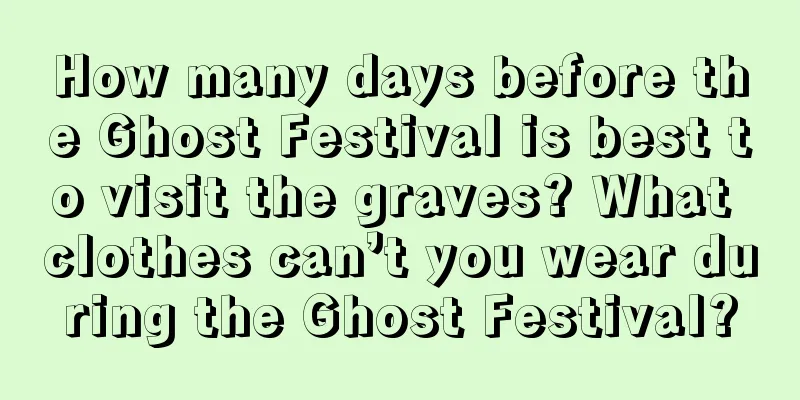 How many days before the Ghost Festival is best to visit the graves? What clothes can’t you wear during the Ghost Festival?