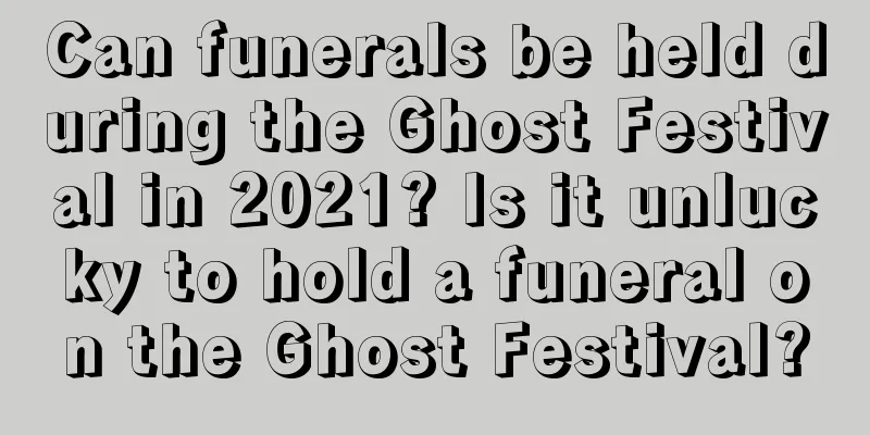 Can funerals be held during the Ghost Festival in 2021? Is it unlucky to hold a funeral on the Ghost Festival?