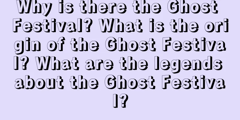 Why is there the Ghost Festival? What is the origin of the Ghost Festival? What are the legends about the Ghost Festival?