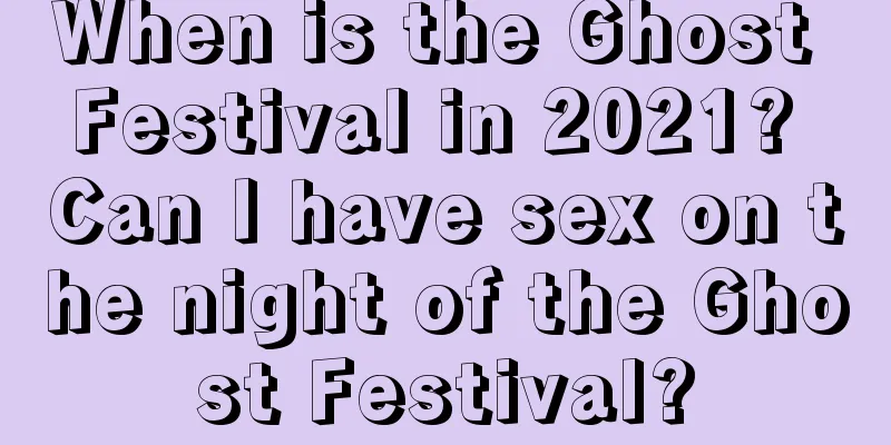 When is the Ghost Festival in 2021? Can I have sex on the night of the Ghost Festival?