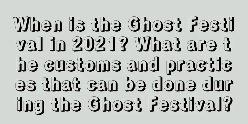 When is the Ghost Festival in 2021? What are the customs and practices that can be done during the Ghost Festival?