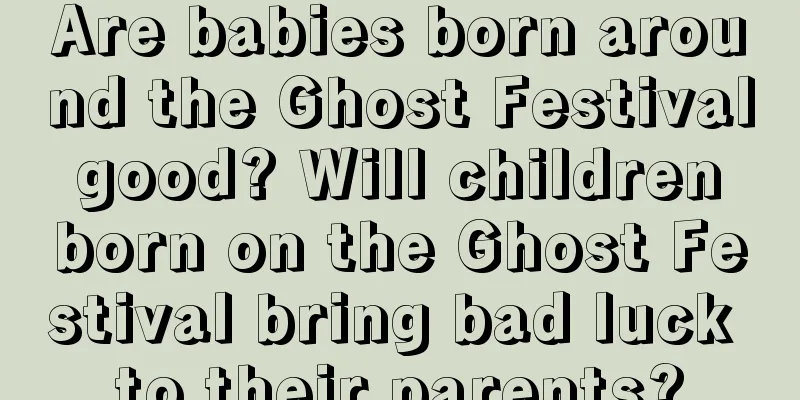 Are babies born around the Ghost Festival good? Will children born on the Ghost Festival bring bad luck to their parents?