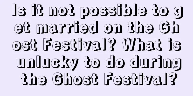 Is it not possible to get married on the Ghost Festival? What is unlucky to do during the Ghost Festival?