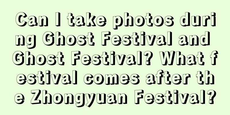 Can I take photos during Ghost Festival and Ghost Festival? What festival comes after the Zhongyuan Festival?