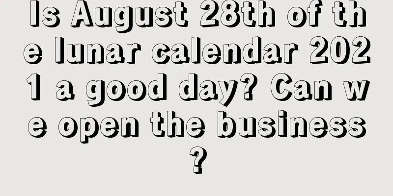 Is August 28th of the lunar calendar 2021 a good day? Can we open the business?
