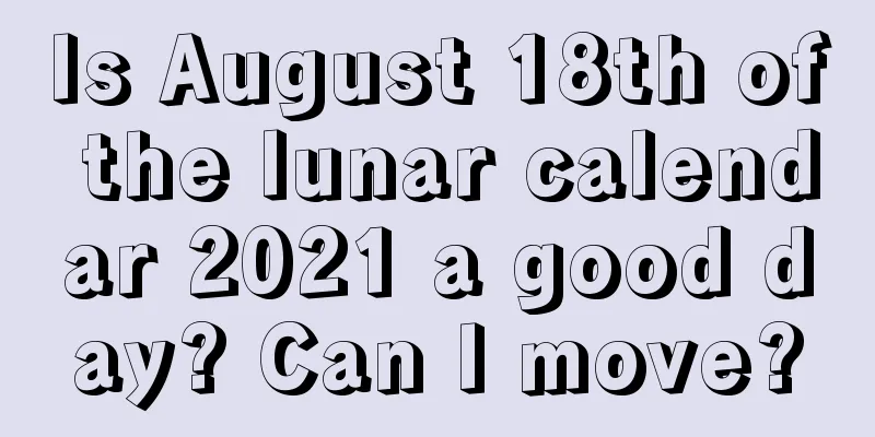Is August 18th of the lunar calendar 2021 a good day? Can I move?