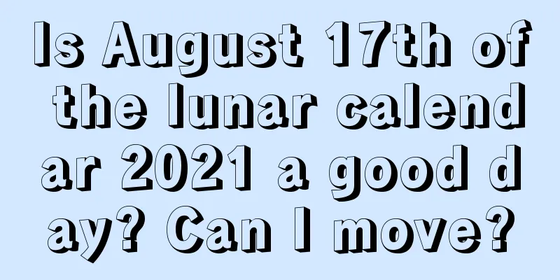Is August 17th of the lunar calendar 2021 a good day? Can I move?