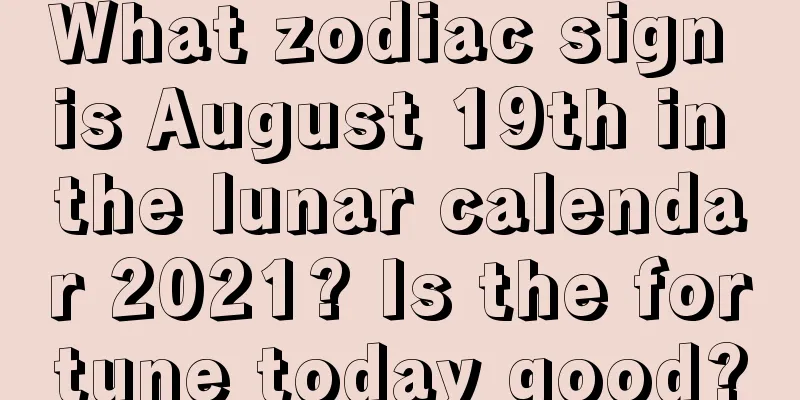 What zodiac sign is August 19th in the lunar calendar 2021? Is the fortune today good?