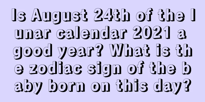 Is August 24th of the lunar calendar 2021 a good year? What is the zodiac sign of the baby born on this day?