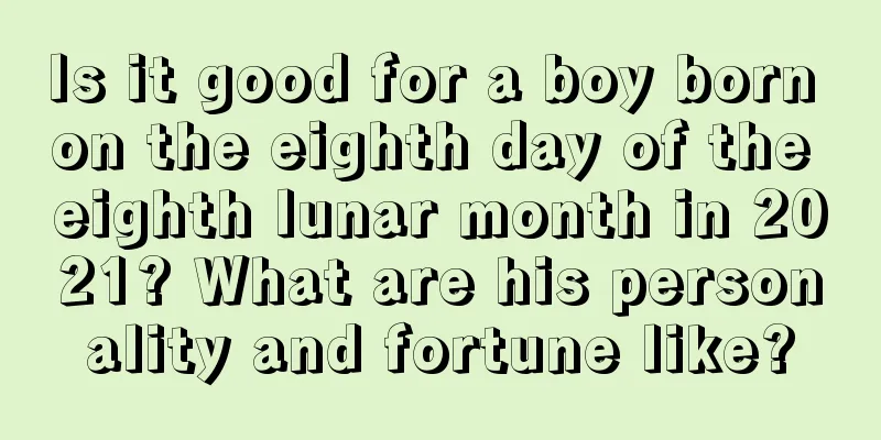 Is it good for a boy born on the eighth day of the eighth lunar month in 2021? What are his personality and fortune like?