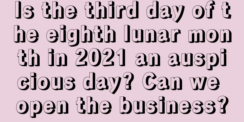 Is the third day of the eighth lunar month in 2021 an auspicious day? Can we open the business?
