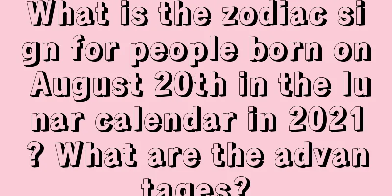 What is the zodiac sign for people born on August 20th in the lunar calendar in 2021? What are the advantages?