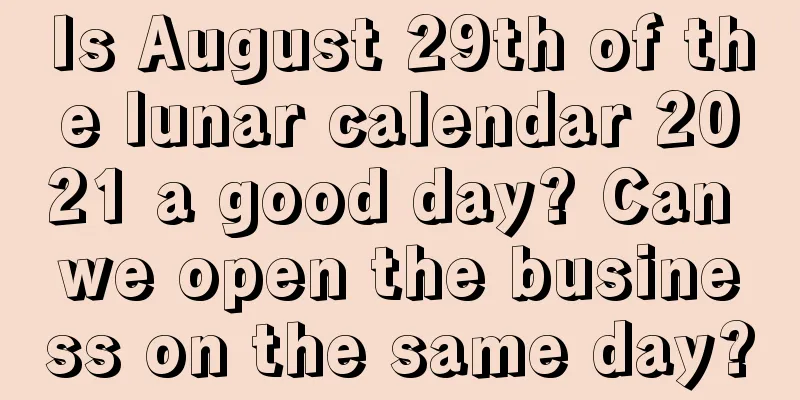 Is August 29th of the lunar calendar 2021 a good day? Can we open the business on the same day?