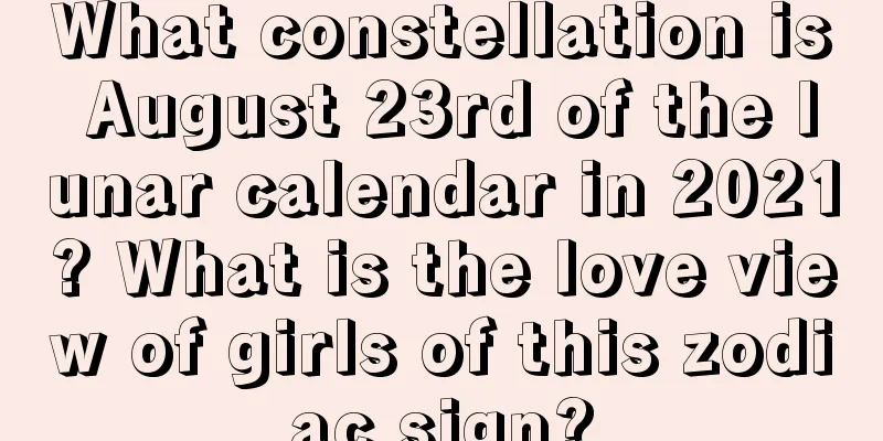 What constellation is August 23rd of the lunar calendar in 2021? What is the love view of girls of this zodiac sign?