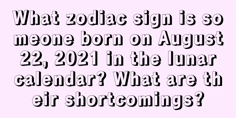 What zodiac sign is someone born on August 22, 2021 in the lunar calendar? What are their shortcomings?