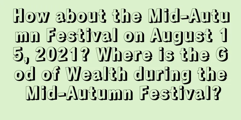 How about the Mid-Autumn Festival on August 15, 2021? Where is the God of Wealth during the Mid-Autumn Festival?