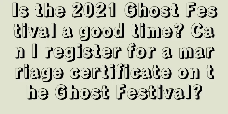 Is the 2021 Ghost Festival a good time? Can I register for a marriage certificate on the Ghost Festival?