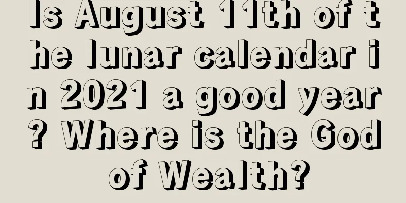 Is August 11th of the lunar calendar in 2021 a good year? Where is the God of Wealth?