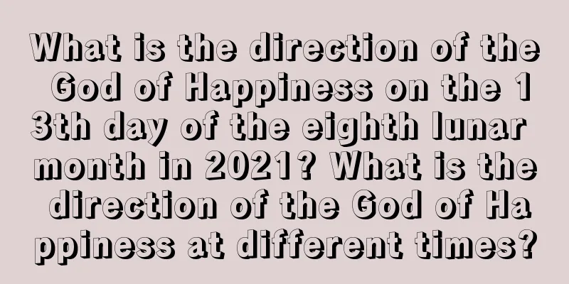 What is the direction of the God of Happiness on the 13th day of the eighth lunar month in 2021? What is the direction of the God of Happiness at different times?
