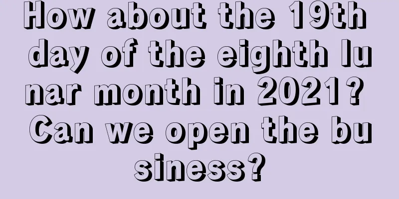 How about the 19th day of the eighth lunar month in 2021? Can we open the business?
