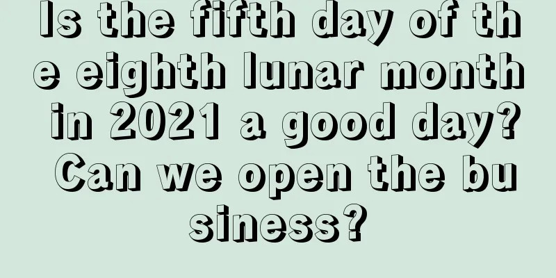 Is the fifth day of the eighth lunar month in 2021 a good day? Can we open the business?