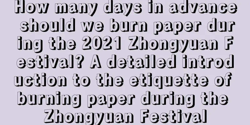 How many days in advance should we burn paper during the 2021 Zhongyuan Festival? A detailed introduction to the etiquette of burning paper during the Zhongyuan Festival