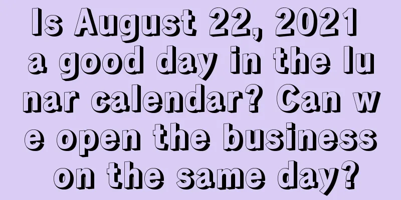 Is August 22, 2021 a good day in the lunar calendar? Can we open the business on the same day?