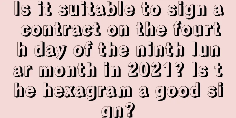 Is it suitable to sign a contract on the fourth day of the ninth lunar month in 2021? Is the hexagram a good sign?