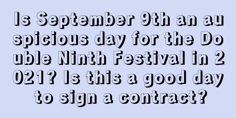 Is September 9th an auspicious day for the Double Ninth Festival in 2021? Is this a good day to sign a contract?