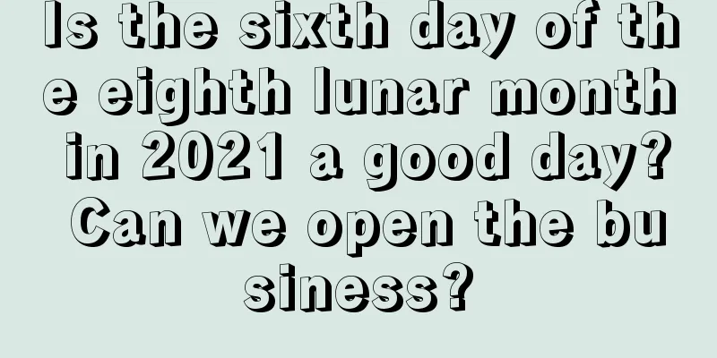 Is the sixth day of the eighth lunar month in 2021 a good day? Can we open the business?