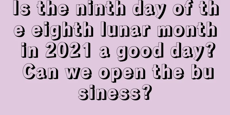 Is the ninth day of the eighth lunar month in 2021 a good day? Can we open the business?