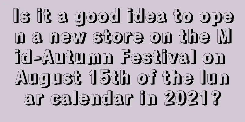 Is it a good idea to open a new store on the Mid-Autumn Festival on August 15th of the lunar calendar in 2021?