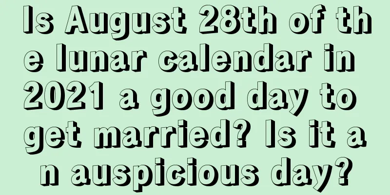 Is August 28th of the lunar calendar in 2021 a good day to get married? Is it an auspicious day?