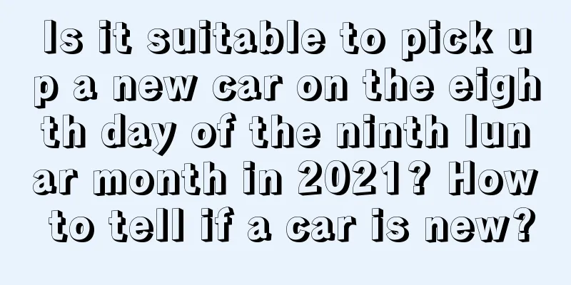Is it suitable to pick up a new car on the eighth day of the ninth lunar month in 2021? How to tell if a car is new?