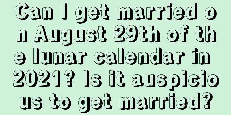 Can I get married on August 29th of the lunar calendar in 2021? Is it auspicious to get married?