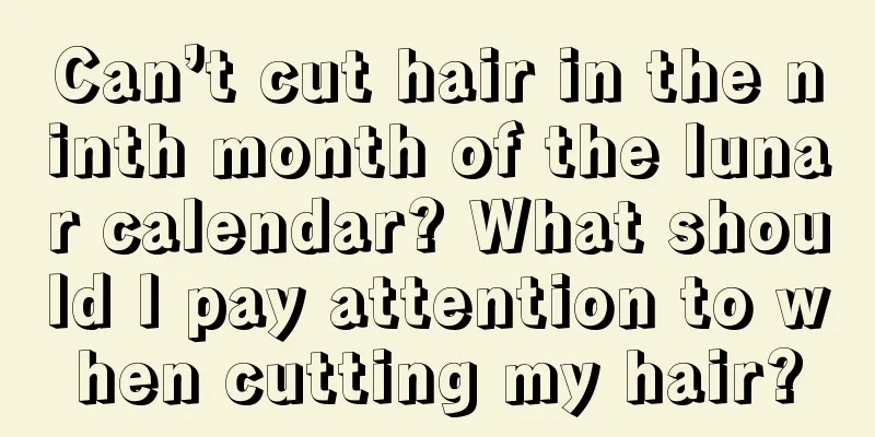 Can’t cut hair in the ninth month of the lunar calendar? What should I pay attention to when cutting my hair?