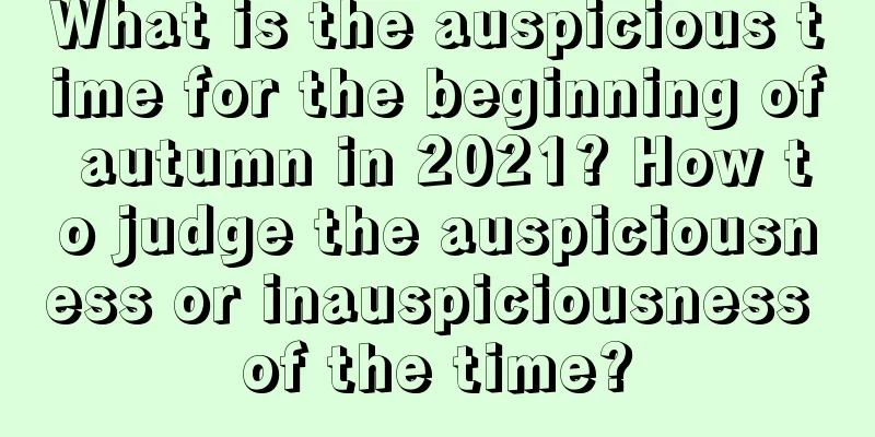 What is the auspicious time for the beginning of autumn in 2021? How to judge the auspiciousness or inauspiciousness of the time?