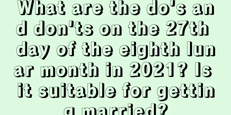 What are the do's and don'ts on the 27th day of the eighth lunar month in 2021? Is it suitable for getting married?