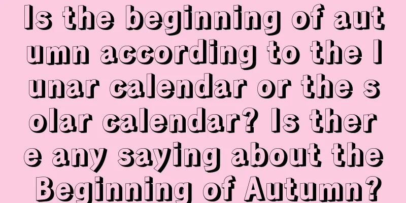 Is the beginning of autumn according to the lunar calendar or the solar calendar? Is there any saying about the Beginning of Autumn?