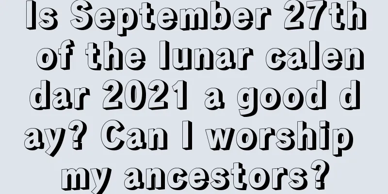 Is September 27th of the lunar calendar 2021 a good day? Can I worship my ancestors?