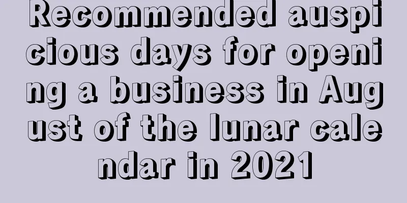 Recommended auspicious days for opening a business in August of the lunar calendar in 2021